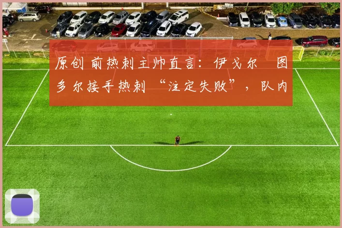 原创 前热刺主帅直言:伊戈尔・图多尔接手热刺 “注定失败”,队内氛围 “ toxic 至极”