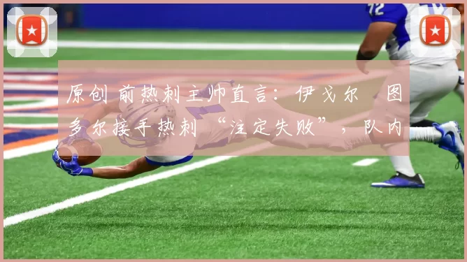 原创 前热刺主帅直言:伊戈尔・图多尔接手热刺 “注定失败”,队内氛围 “ toxic 至极”