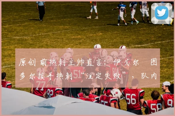 原创 前热刺主帅直言：伊戈尔・图多尔接手热刺 “注定失败”，队内氛围 “ toxic 至极”