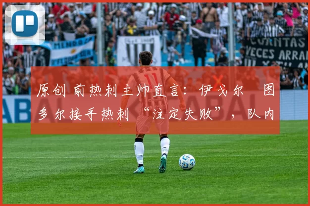 原创 前热刺主帅直言：伊戈尔・图多尔接手热刺 “注定失败”，队内氛围 “ toxic 至极”