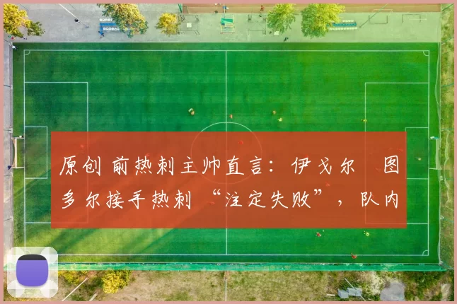 原创 前热刺主帅直言：伊戈尔・图多尔接手热刺 “注定失败”，队内氛围 “ toxic 至极”