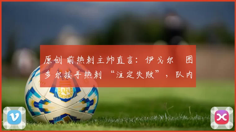 原创 前热刺主帅直言：伊戈尔・图多尔接手热刺 “注定失败”，队内氛围 “ toxic 至极”