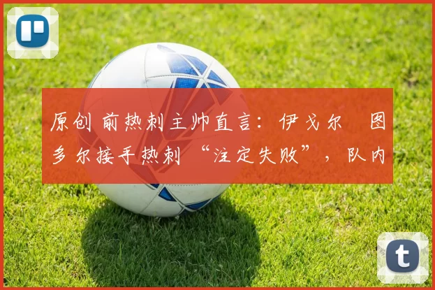 原创 前热刺主帅直言：伊戈尔・图多尔接手热刺 “注定失败”，队内氛围 “ toxic 至极”