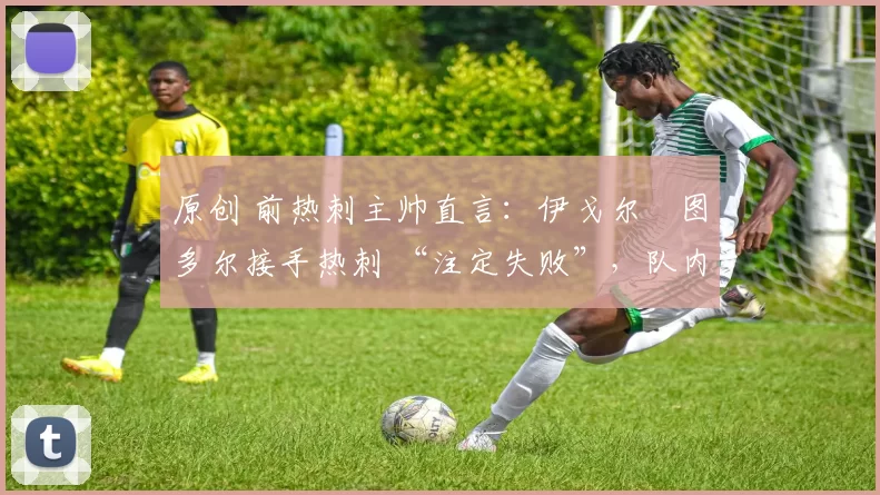 原创 前热刺主帅直言：伊戈尔・图多尔接手热刺 “注定失败”，队内氛围 “ toxic 至极”