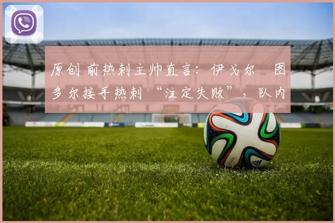 原创 前热刺主帅直言：伊戈尔・图多尔接手热刺 “注定失败”，队内氛围 “ toxic 至极”