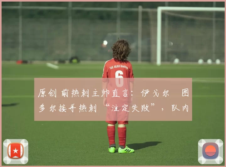 原创 前热刺主帅直言：伊戈尔・图多尔接手热刺 “注定失败”，队内氛围 “ toxic 至极”
