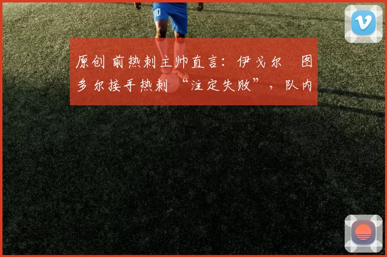 原创 前热刺主帅直言:伊戈尔・图多尔接手热刺 “注定失败”,队内氛围 “ toxic 至极”