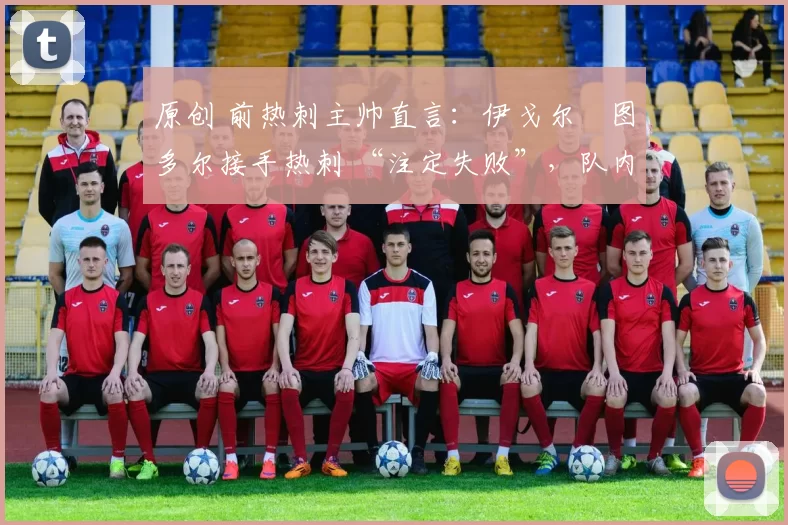 原创 前热刺主帅直言:伊戈尔・图多尔接手热刺 “注定失败”,队内氛围 “ toxic 至极”