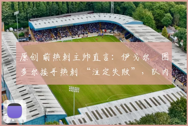 原创 前热刺主帅直言:伊戈尔・图多尔接手热刺 “注定失败”,队内氛围 “ toxic 至极”