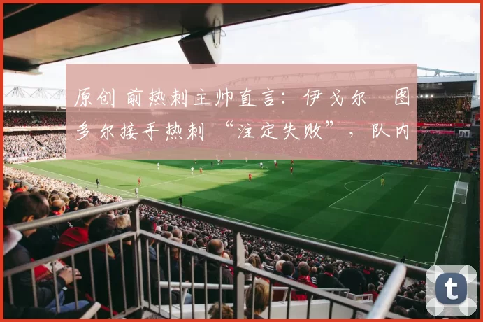 原创 前热刺主帅直言：伊戈尔・图多尔接手热刺 “注定失败”，队内氛围 “ toxic 至极”