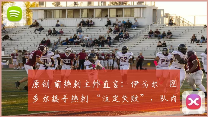 原创 前热刺主帅直言：伊戈尔・图多尔接手热刺 “注定失败”，队内氛围 “ toxic 至极”