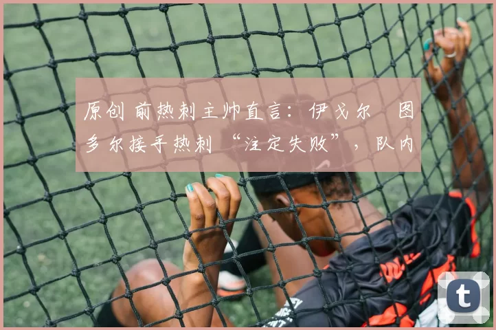 原创 前热刺主帅直言：伊戈尔・图多尔接手热刺 “注定失败”，队内氛围 “ toxic 至极”