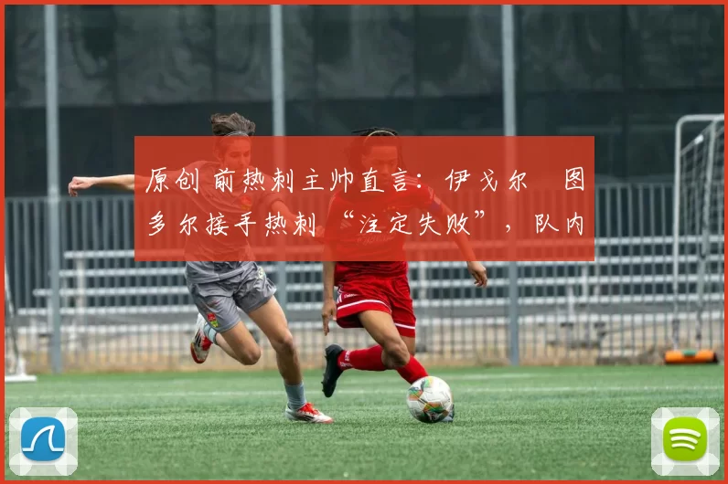 原创 前热刺主帅直言：伊戈尔・图多尔接手热刺 “注定失败”，队内氛围 “ toxic 至极”