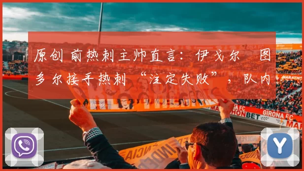 原创 前热刺主帅直言:伊戈尔・图多尔接手热刺 “注定失败”,队内氛围 “ toxic 至极”