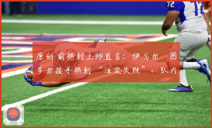 原创 前热刺主帅直言：伊戈尔・图多尔接手热刺 “注定失败”，队内氛围 “ toxic 至极”