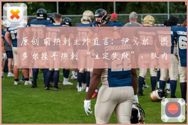 原创 前热刺主帅直言:伊戈尔・图多尔接手热刺 “注定失败”,队内氛围 “ toxic 至极”