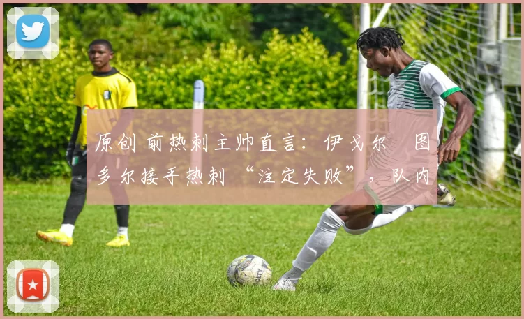 原创 前热刺主帅直言：伊戈尔・图多尔接手热刺 “注定失败”，队内氛围 “ toxic 至极”