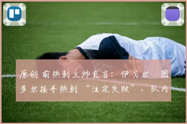 原创 前热刺主帅直言:伊戈尔・图多尔接手热刺 “注定失败”,队内氛围 “ toxic 至极”