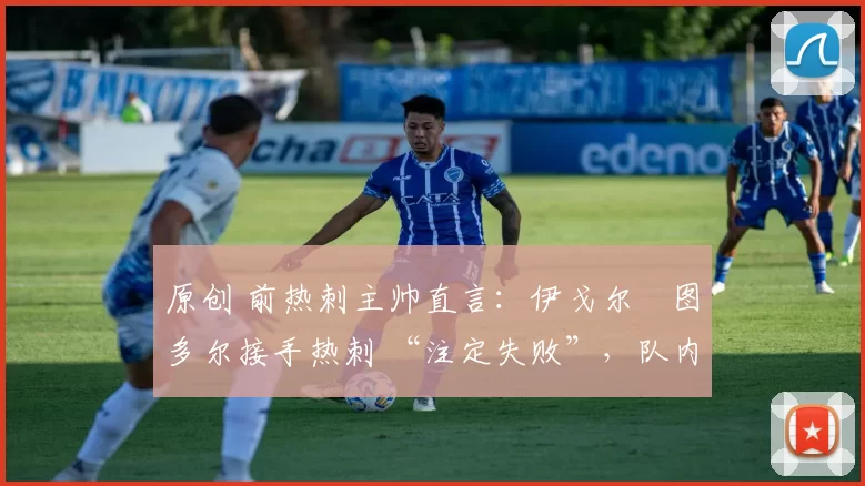 原创 前热刺主帅直言:伊戈尔・图多尔接手热刺 “注定失败”,队内氛围 “ toxic 至极”