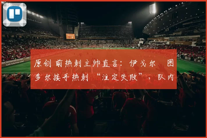 原创 前热刺主帅直言:伊戈尔・图多尔接手热刺 “注定失败”,队内氛围 “ toxic 至极”