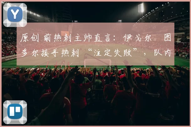 原创 前热刺主帅直言：伊戈尔・图多尔接手热刺 “注定失败”，队内氛围 “ toxic 至极”