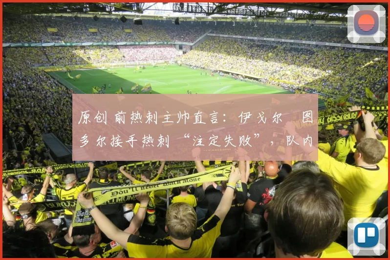 原创 前热刺主帅直言：伊戈尔・图多尔接手热刺 “注定失败”，队内氛围 “ toxic 至极”