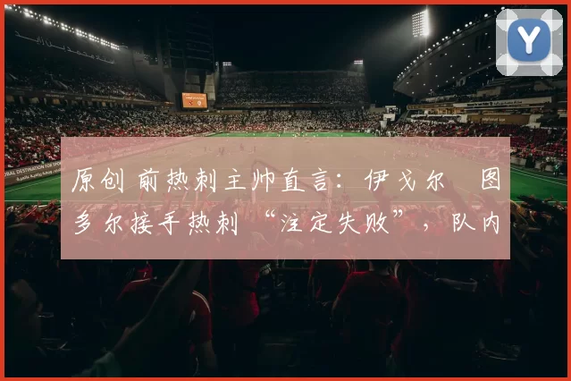 原创 前热刺主帅直言：伊戈尔・图多尔接手热刺 “注定失败”，队内氛围 “ toxic 至极”