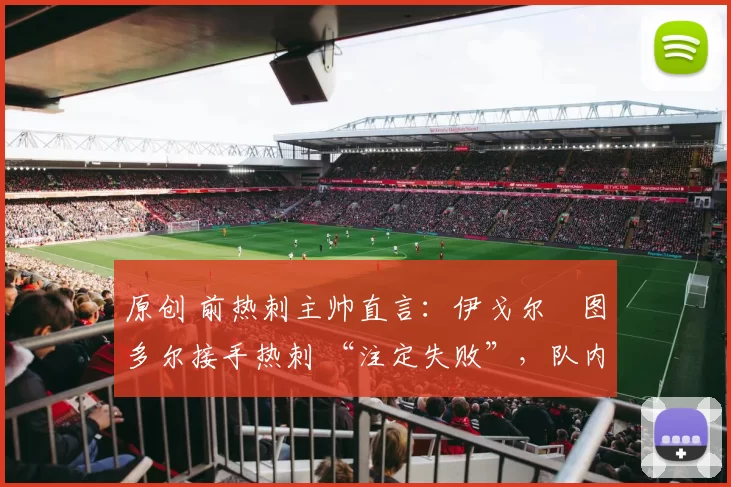 原创 前热刺主帅直言：伊戈尔・图多尔接手热刺 “注定失败”，队内氛围 “ toxic 至极”