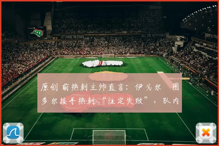 原创 前热刺主帅直言：伊戈尔・图多尔接手热刺 “注定失败”，队内氛围 “ toxic 至极”