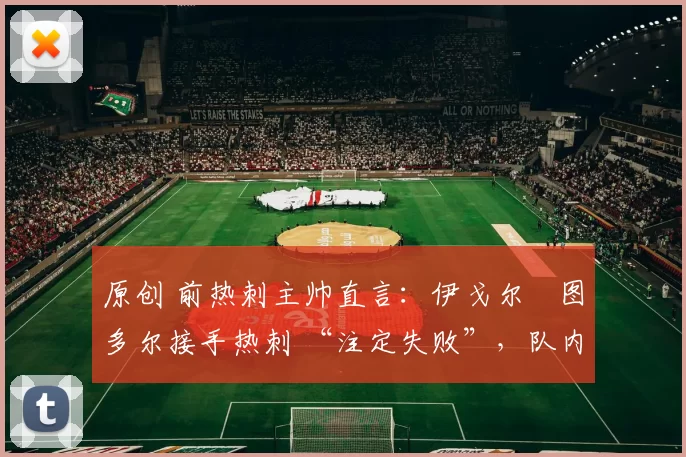 原创 前热刺主帅直言:伊戈尔・图多尔接手热刺 “注定失败”,队内氛围 “ toxic 至极”