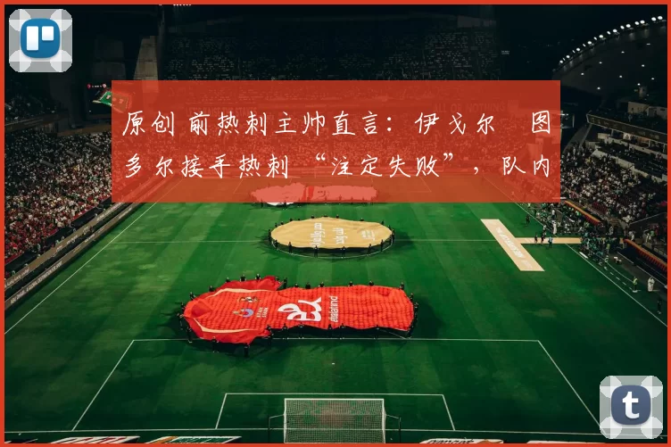原创 前热刺主帅直言：伊戈尔・图多尔接手热刺 “注定失败”，队内氛围 “ toxic 至极”