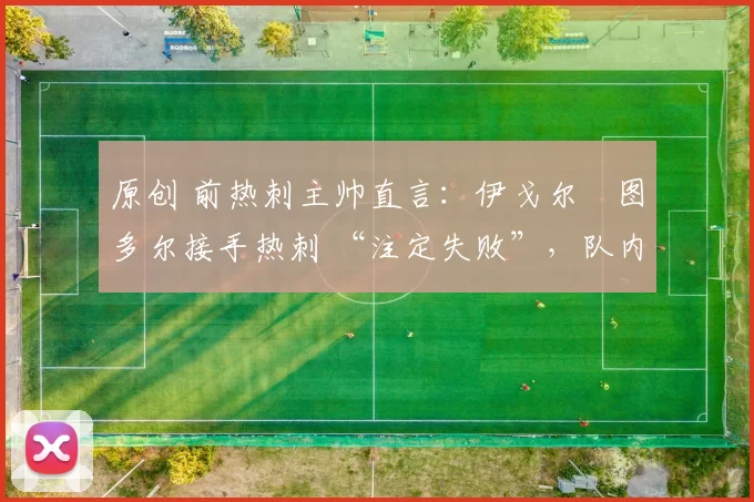 原创 前热刺主帅直言：伊戈尔・图多尔接手热刺 “注定失败”，队内氛围 “ toxic 至极”