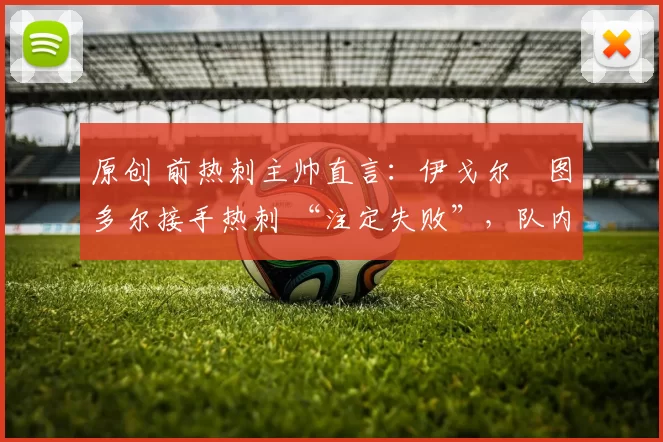 原创 前热刺主帅直言：伊戈尔・图多尔接手热刺 “注定失败”，队内氛围 “ toxic 至极”
