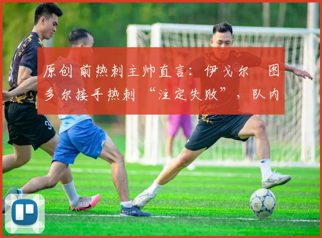 原创 前热刺主帅直言:伊戈尔・图多尔接手热刺 “注定失败”,队内氛围 “ toxic 至极”