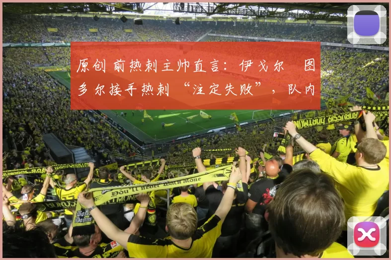 原创 前热刺主帅直言：伊戈尔・图多尔接手热刺 “注定失败”，队内氛围 “ toxic 至极”