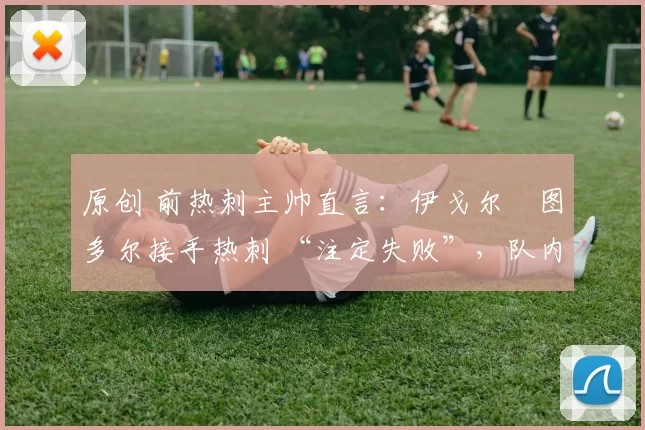 原创 前热刺主帅直言：伊戈尔・图多尔接手热刺 “注定失败”，队内氛围 “ toxic 至极”