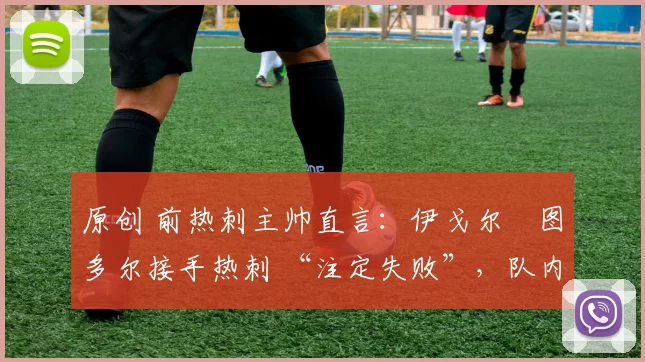 原创 前热刺主帅直言：伊戈尔・图多尔接手热刺 “注定失败”，队内氛围 “ toxic 至极”