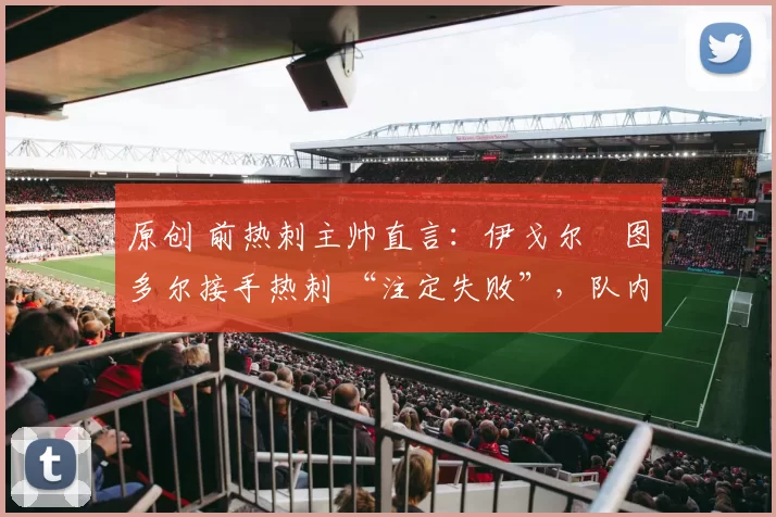 原创 前热刺主帅直言：伊戈尔・图多尔接手热刺 “注定失败”，队内氛围 “ toxic 至极”