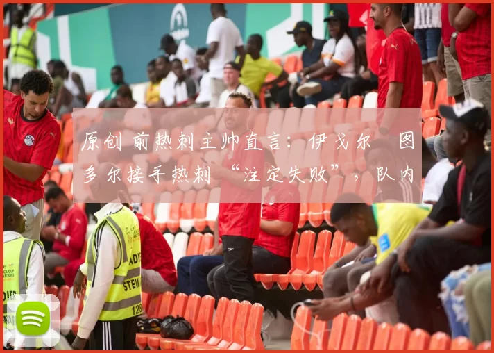 原创 前热刺主帅直言:伊戈尔・图多尔接手热刺 “注定失败”,队内氛围 “ toxic 至极”