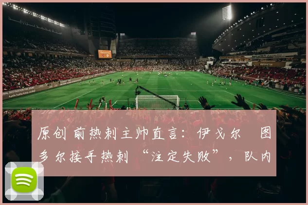 原创 前热刺主帅直言：伊戈尔・图多尔接手热刺 “注定失败”，队内氛围 “ toxic 至极”