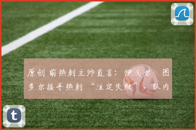 原创 前热刺主帅直言：伊戈尔・图多尔接手热刺 “注定失败”，队内氛围 “ toxic 至极”