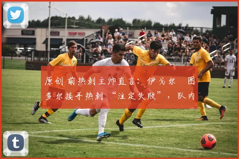 原创 前热刺主帅直言:伊戈尔・图多尔接手热刺 “注定失败”,队内氛围 “ toxic 至极”