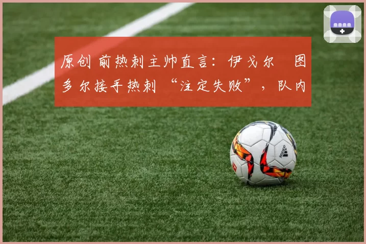 原创 前热刺主帅直言：伊戈尔・图多尔接手热刺 “注定失败”，队内氛围 “ toxic 至极”