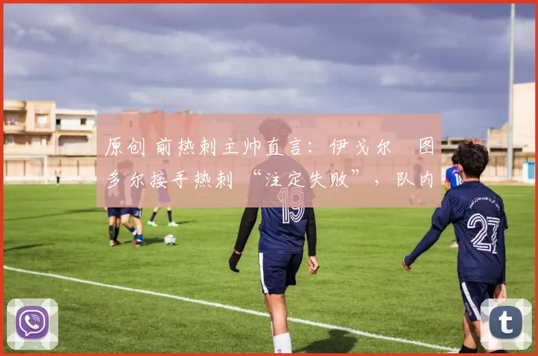 原创 前热刺主帅直言:伊戈尔・图多尔接手热刺 “注定失败”,队内氛围 “ toxic 至极”