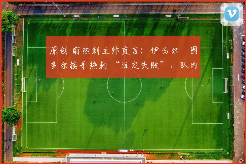 原创 前热刺主帅直言:伊戈尔・图多尔接手热刺 “注定失败”,队内氛围 “ toxic 至极”