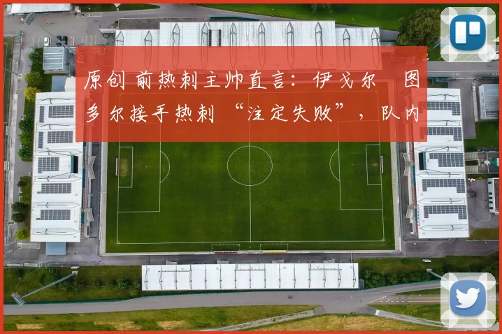 原创 前热刺主帅直言：伊戈尔・图多尔接手热刺 “注定失败”，队内氛围 “ toxic 至极”