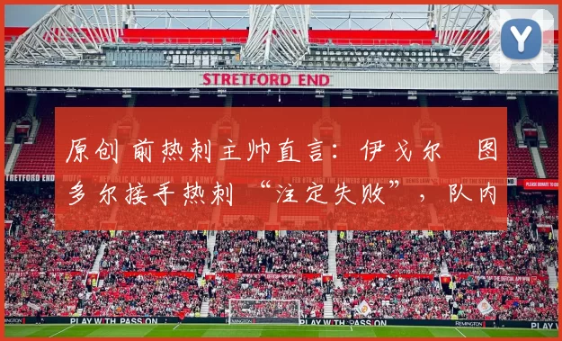 原创 前热刺主帅直言:伊戈尔・图多尔接手热刺 “注定失败”,队内氛围 “ toxic 至极”