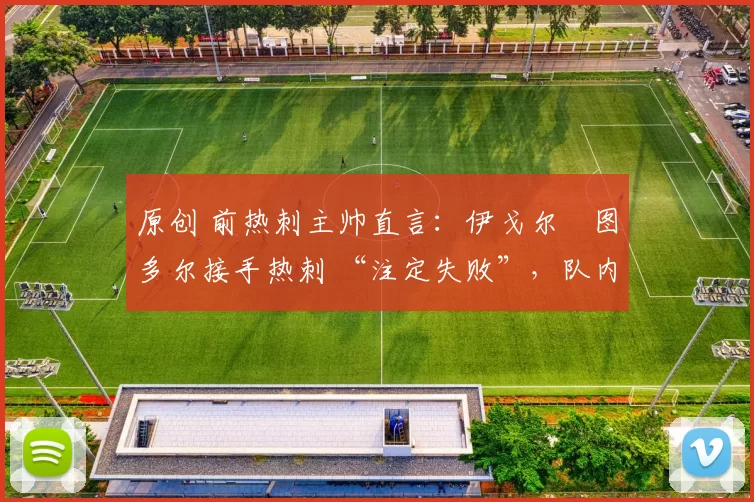 原创 前热刺主帅直言：伊戈尔・图多尔接手热刺 “注定失败”，队内氛围 “ toxic 至极”