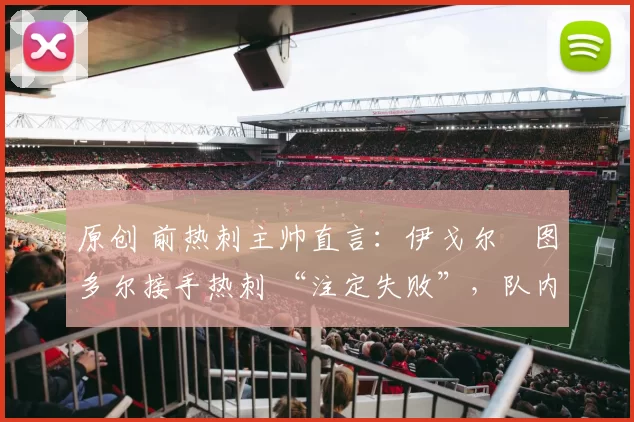 原创 前热刺主帅直言：伊戈尔・图多尔接手热刺 “注定失败”，队内氛围 “ toxic 至极”