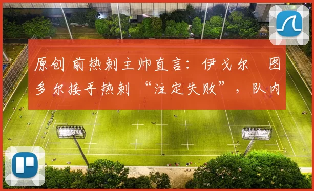 原创 前热刺主帅直言:伊戈尔・图多尔接手热刺 “注定失败”,队内氛围 “ toxic 至极”